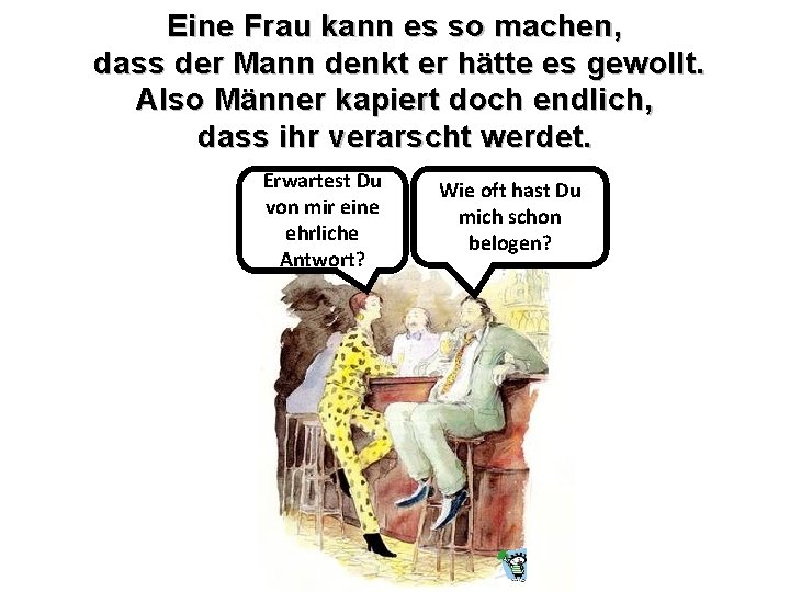 Eine Frau kann es so machen, dass der Mann denkt er hätte es gewollt. Eine Frau kann es so machen, dass der Mann denkt er hätte es gewollt.