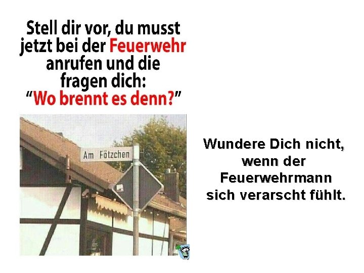 Wundere Dich nicht, wenn der Feuerwehrmann sich verarscht fühlt. Wundere Dich nicht, wenn der Feuerwehrmann sich verarscht fühlt.
