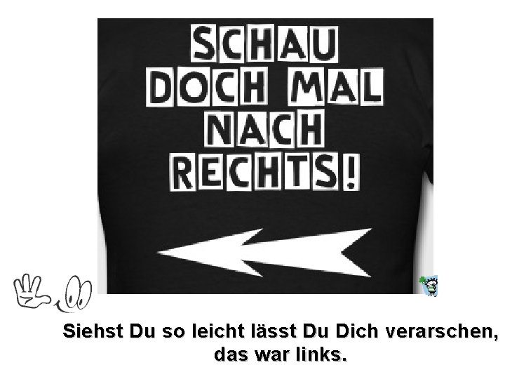 Siehst Du so leicht lässt Du Dich verarschen, das war links. Siehst Du so leicht lässt Du Dich verarschen, das war links.