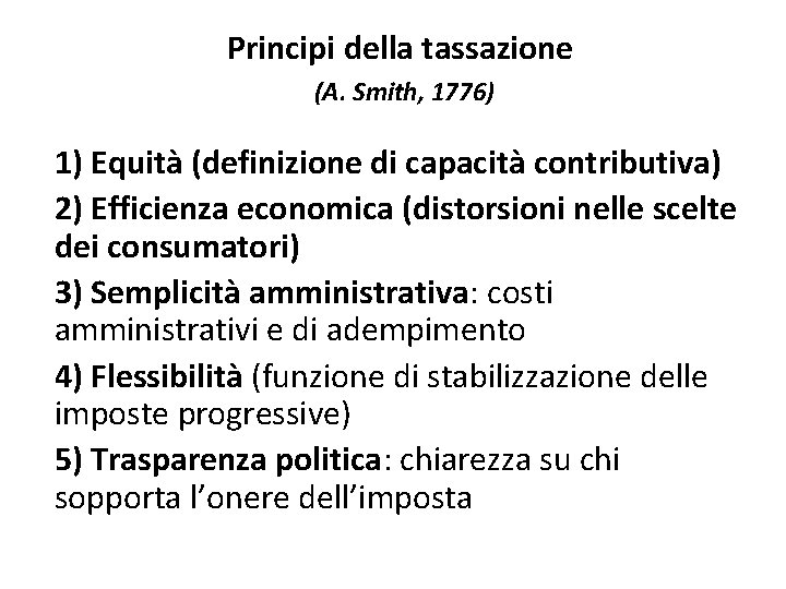 Principi della tassazione (A. Smith, 1776) 1) Equità (definizione di capacità contributiva) 2) Efficienza