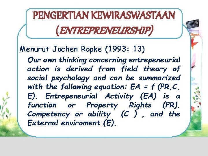 PENGERTIAN KEWIRASWASTAAN (ENTREPRENEURSHIP) Menurut Jochen Ropke (1993: 13) Our own thinking concerning entrepeneurial action