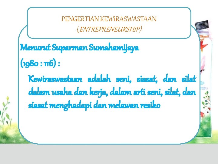 PENGERTIAN KEWIRASWASTAAN (ENTREPRENEURSHIP) Menurut Suparman Sumahamijaya (1980 : 116) : Kewiraswastaan adalah seni, siasat,