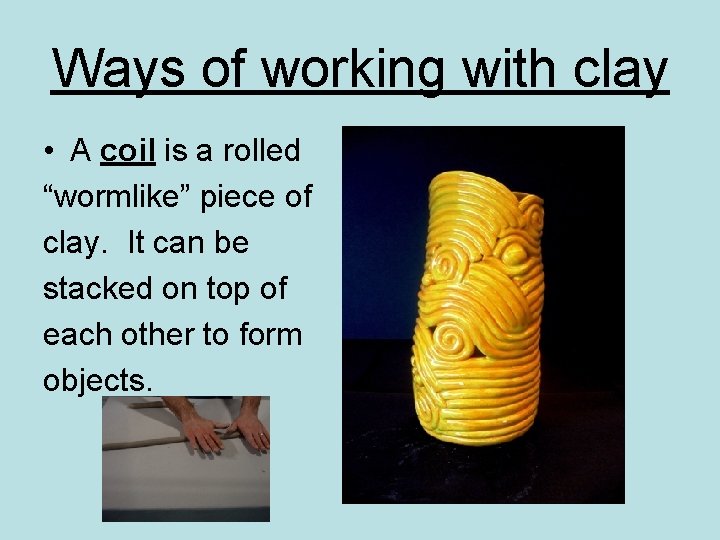Ways of working with clay • A coil is a rolled “wormlike” piece of