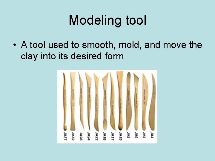 Modeling tool • A tool used to smooth, mold, and move the clay into