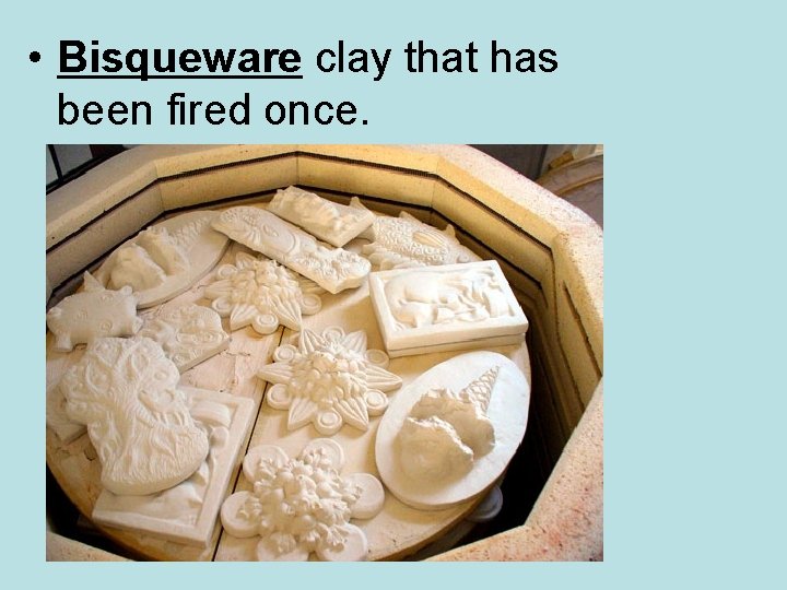  • Bisqueware clay that has been fired once. 