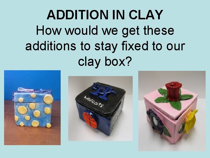 ADDITION IN CLAY How would we get these additions to stay fixed to our