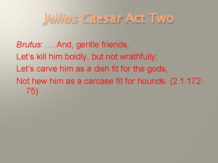 Julius Caesar Act Two Brutus: …. And, gentle friends, Let’s kill him boldly, but