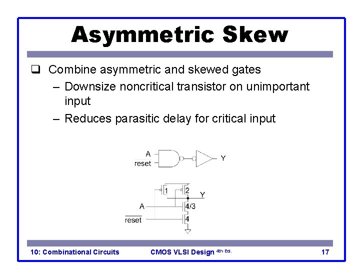 Asymmetric Skew q Combine asymmetric and skewed gates – Downsize noncritical transistor on unimportant