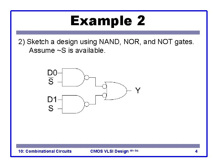 Example 2 2) Sketch a design using NAND, NOR, and NOT gates. Assume ~S Example 2 2) Sketch a design using NAND, NOR, and NOT gates. Assume ~S