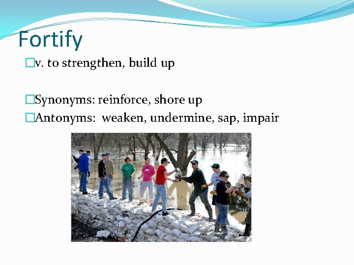 Fortify �v. to strengthen, build up �Synonyms: reinforce, shore up �Antonyms: weaken, undermine, sap,