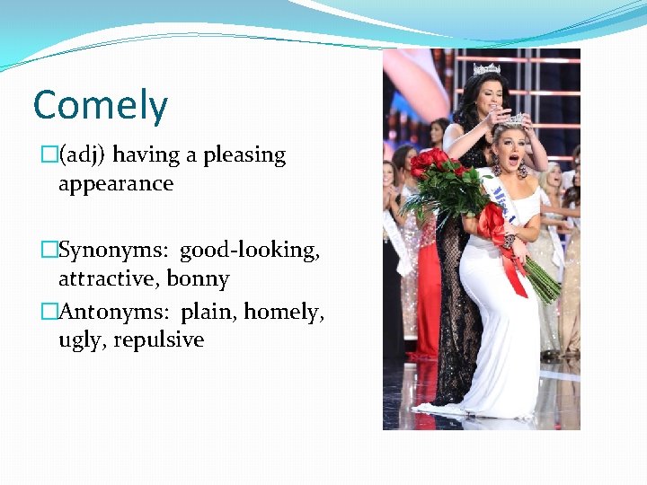 Comely �(adj) having a pleasing appearance �Synonyms: good-looking, attractive, bonny �Antonyms: plain, homely, ugly,