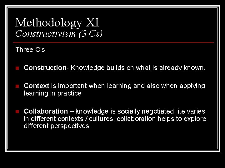 Methodology XI Constructivism (3 Cs) Three C’s n Construction- Knowledge builds on what is