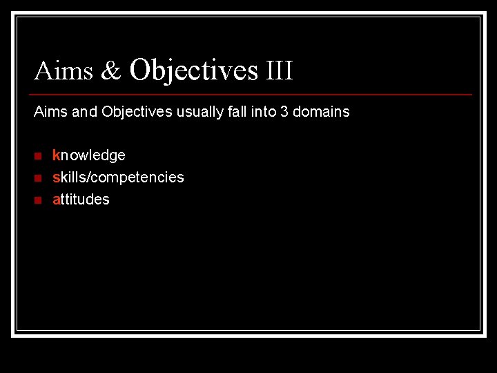 Aims & Objectives III Aims and Objectives usually fall into 3 domains n n