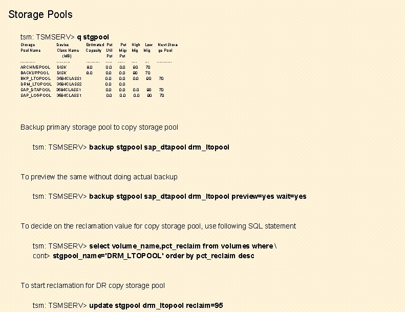Storage Pools tsm: TSMSERV> q stgpool Storage Pool Name -----ARCHIVEPOOL BACKUPPOOL BKP_LTOPOOL DRM_LTOPOOL SAP_DTAPOOL
