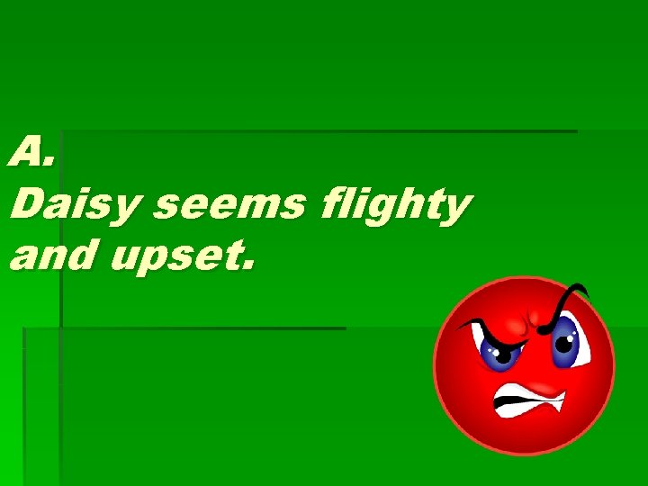 A. Daisy seems flighty and upset. 
