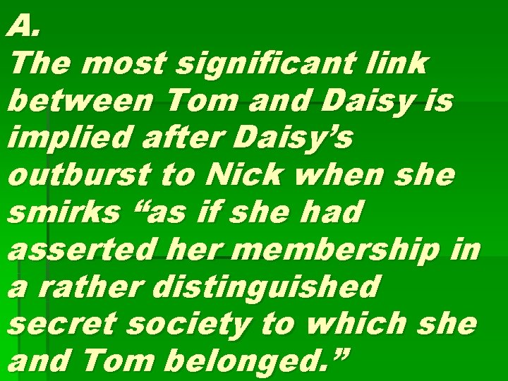 A. The most significant link between Tom and Daisy is implied after Daisy’s outburst