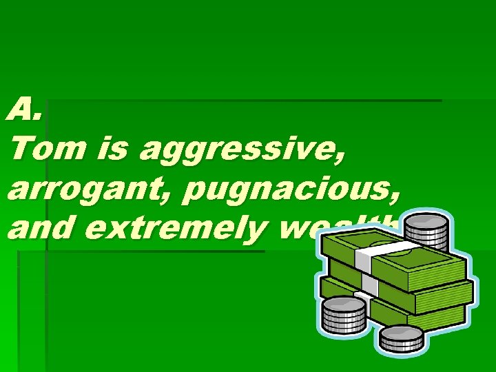 A. Tom is aggressive, arrogant, pugnacious, and extremely wealthy. 