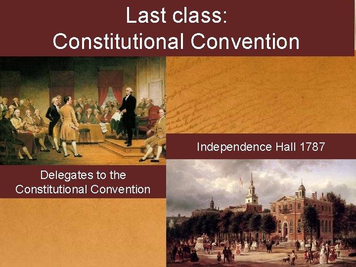 Last class: Constitutional Convention Independence Hall 1787 Delegates to the Constitutional Convention 