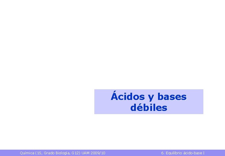 Ácidos y bases débiles Química (1 S, Grado Biología, G 12) UAM 2009/10 6.