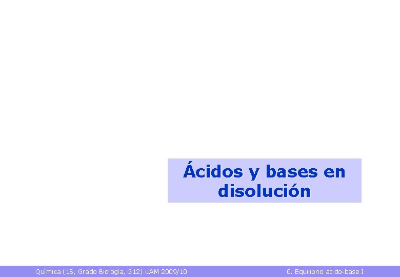 Ácidos y bases en disolución Química (1 S, Grado Biología, G 12) UAM 2009/10