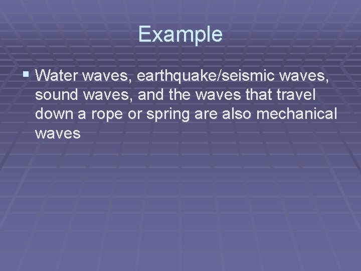 Example § Water waves, earthquake/seismic waves, sound waves, and the waves that travel down