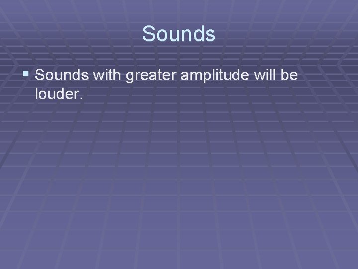 Sounds § Sounds with greater amplitude will be louder. 