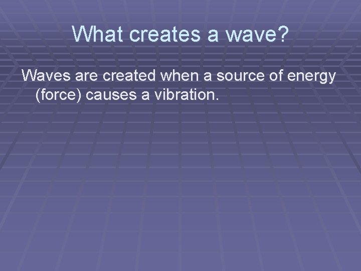 What creates a wave? Waves are created when a source of energy (force) causes