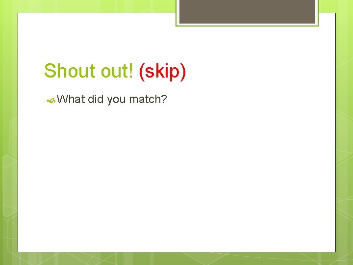 Shout out! (skip) What did you match? 