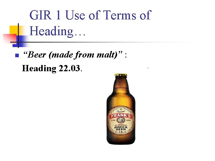 GIR 1 Use of Terms of Heading… n “Beer (made from malt)” : Heading
