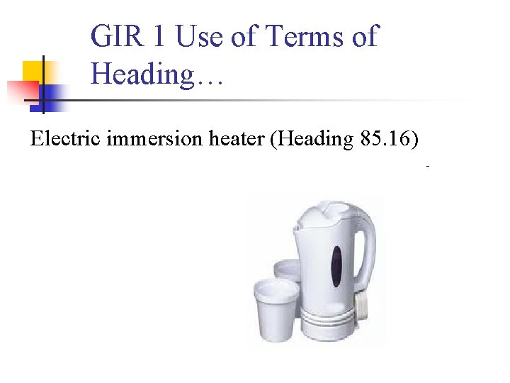 GIR 1 Use of Terms of Heading… Electric immersion heater (Heading 85. 16) 