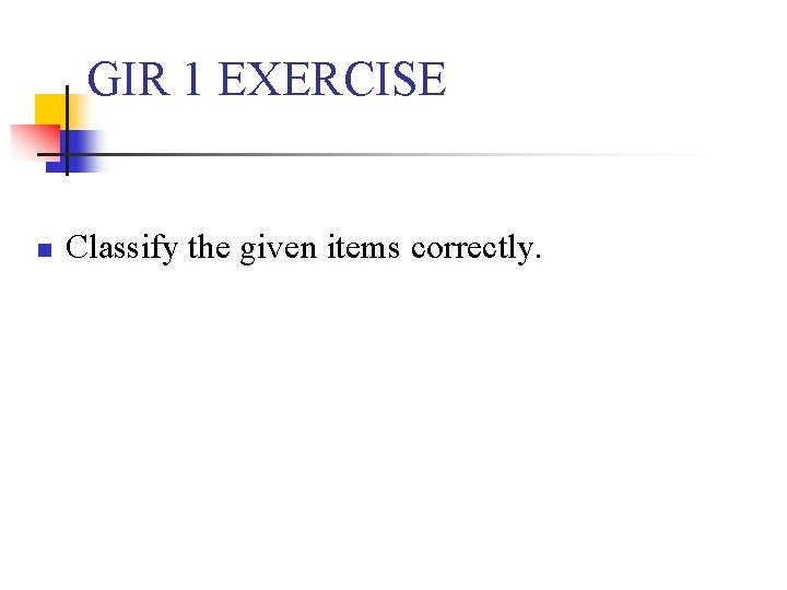GIR 1 EXERCISE n Classify the given items correctly. 