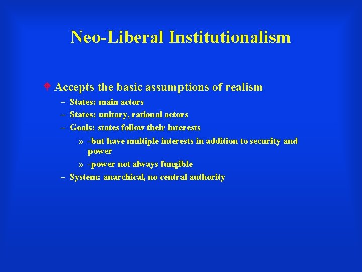 Neo-Liberal Institutionalism Accepts the basic assumptions of realism – States: main actors – States: