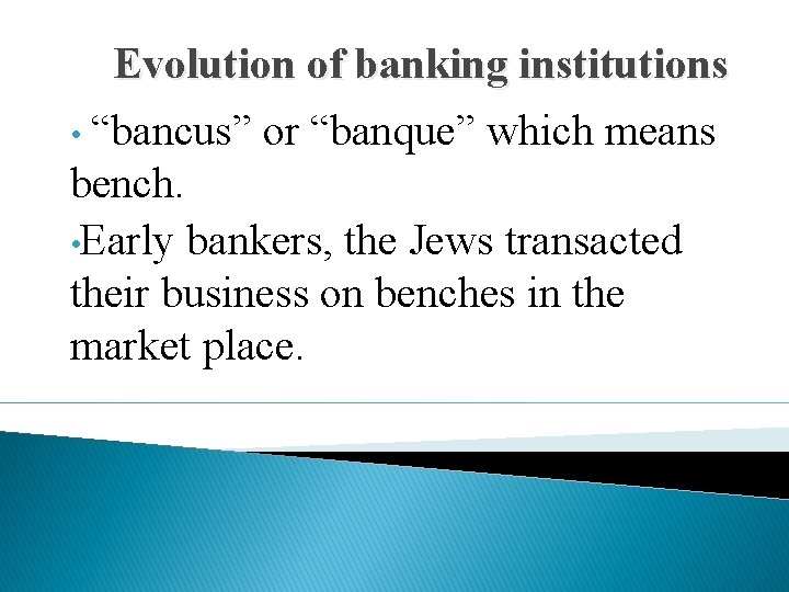 Evolution of banking institutions • “bancus” or “banque” which means bench. • Early bankers,