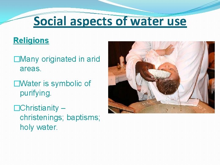 Social aspects of water use Religions �Many originated in arid areas. �Water is symbolic