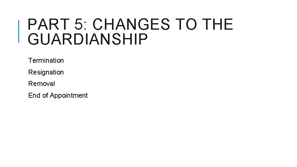 PART 5: CHANGES TO THE GUARDIANSHIP Termination Resignation Removal End of Appointment 