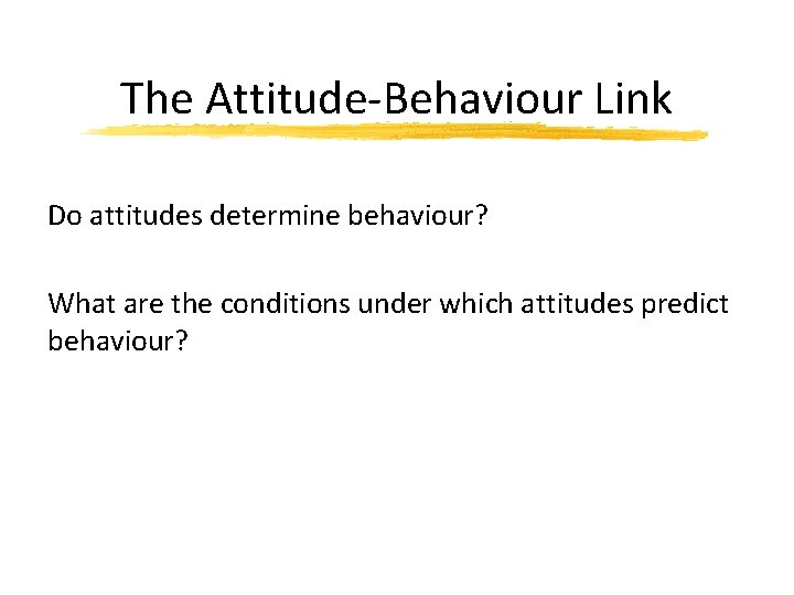 The Attitude-Behaviour Link Do attitudes determine behaviour? What are the conditions under which attitudes