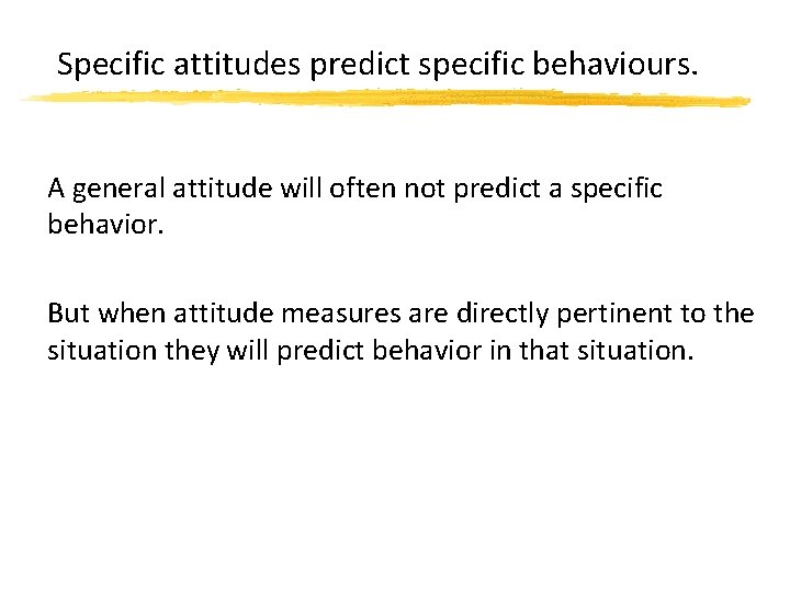 Specific attitudes predict specific behaviours. A general attitude will often not predict a specific