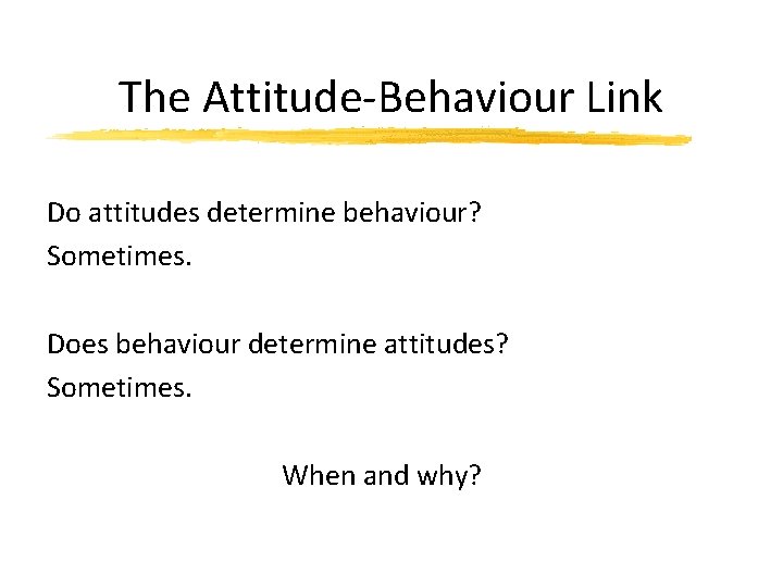 The Attitude-Behaviour Link Do attitudes determine behaviour? Sometimes. Does behaviour determine attitudes? Sometimes. When