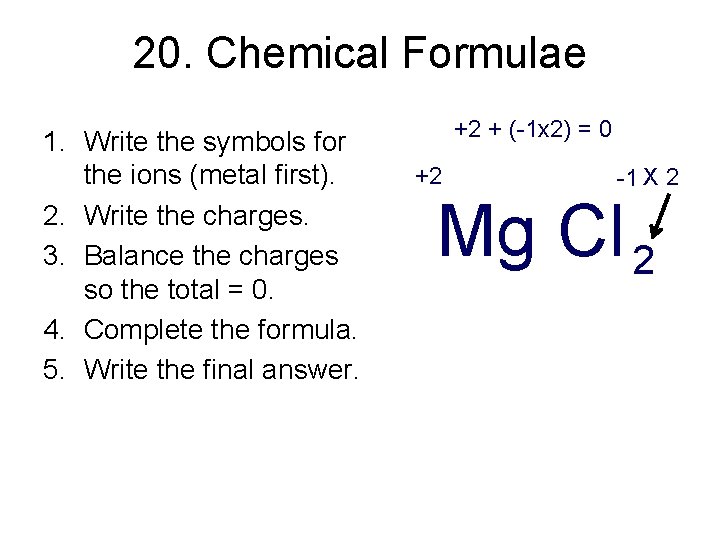 20. Chemical Formulae 1. Write the symbols for the ions (metal first). 2. Write 20. Chemical Formulae 1. Write the symbols for the ions (metal first). 2. Write