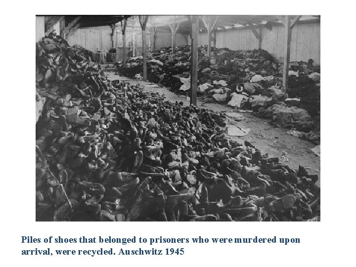 Piles of shoes that belonged to prisoners who were murdered upon arrival, were recycled.