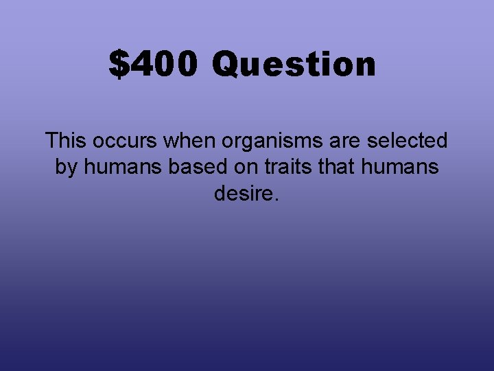 $400 Question This occurs when organisms are selected by humans based on traits that