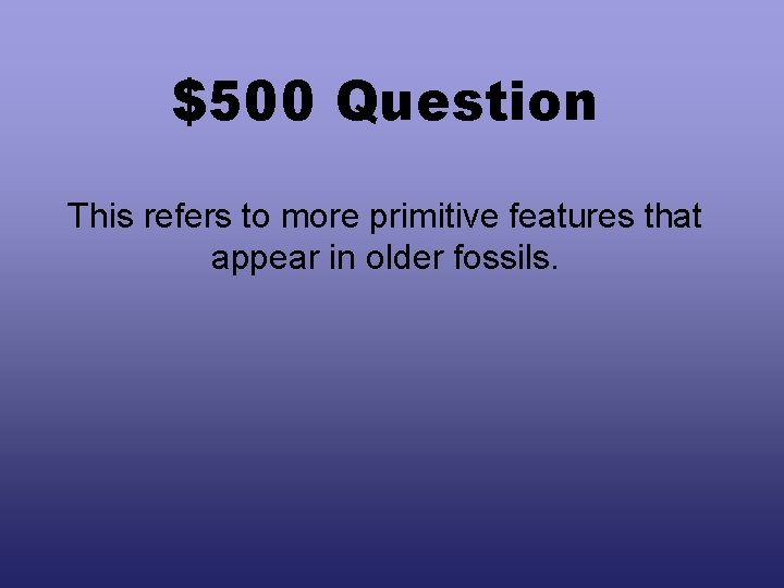 $500 Question This refers to more primitive features that appear in older fossils. 