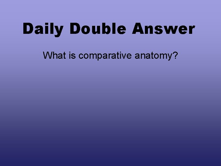 Daily Double Answer What is comparative anatomy? 