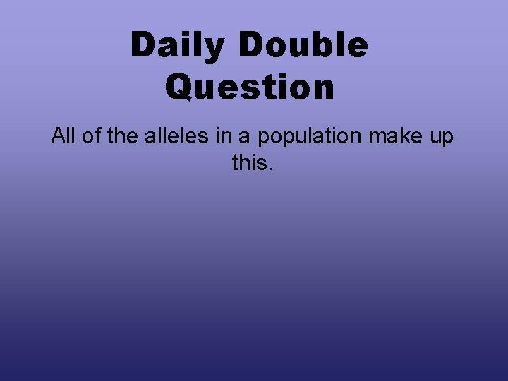 Daily Double Question All of the alleles in a population make up this. 