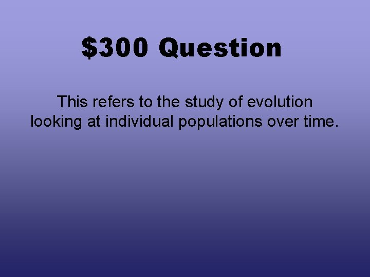 $300 Question This refers to the study of evolution looking at individual populations over