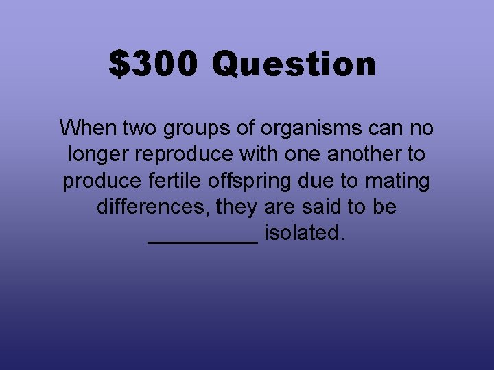 $300 Question When two groups of organisms can no longer reproduce with one another