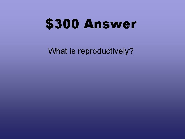 $300 Answer What is reproductively? 