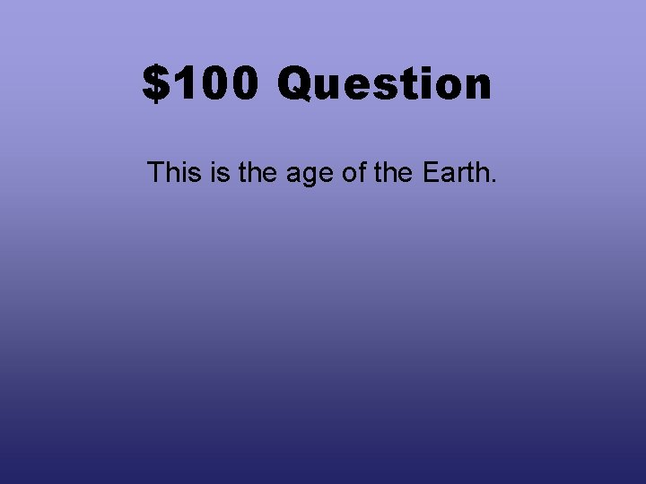 $100 Question This is the age of the Earth. 