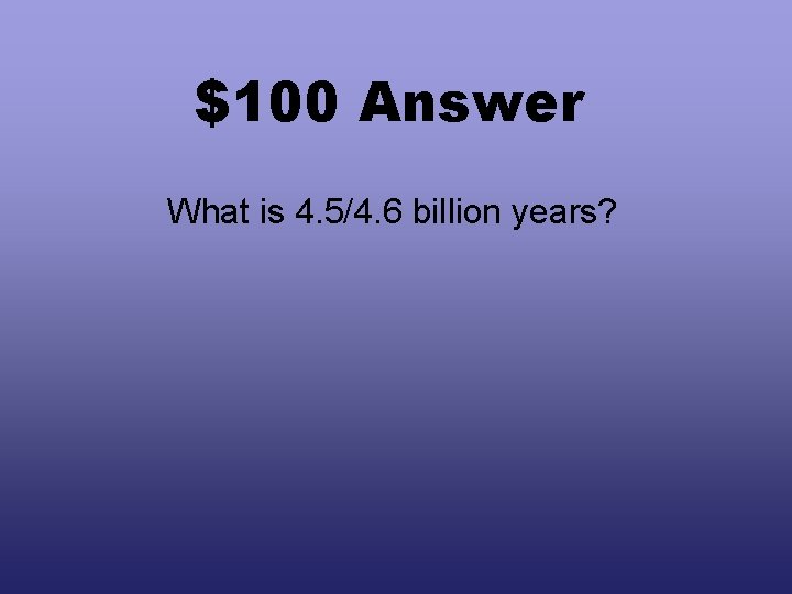 $100 Answer What is 4. 5/4. 6 billion years? 