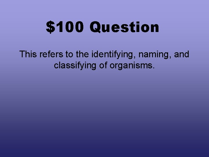 $100 Question This refers to the identifying, naming, and classifying of organisms. 